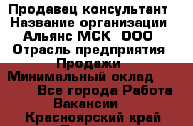 Продавец-консультант › Название организации ­ Альянс-МСК, ООО › Отрасль предприятия ­ Продажи › Минимальный оклад ­ 30 000 - Все города Работа » Вакансии   . Красноярский край,Талнах г.